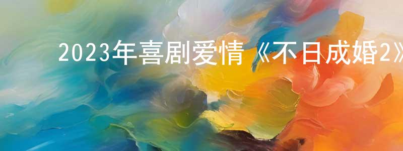 ﻿陈荣友发布﻿2023年喜剧爱情《不日成婚2》HD国粤双语中字迅雷下载_电影天堂